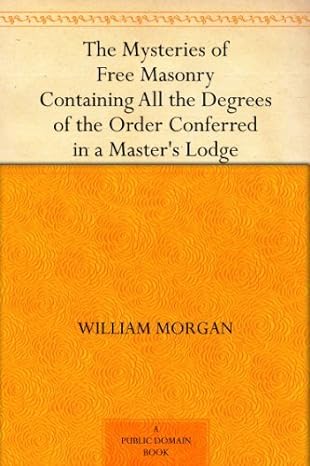 The Mysteries of Free Masonry Containing All the Degrees of the Order Conferred in a Master's Lodge